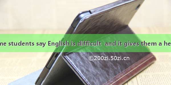 I often hear some students say English is difficult  and it gives them a headache. So they