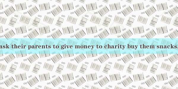 Many children ask their parents to give money to charity buy them snacks.A. later on B. e