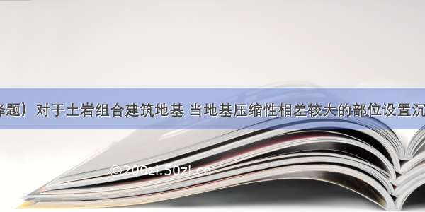 （单项选择题）对于土岩组合建筑地基 当地基压缩性相差较大的部位设置沉降缝 其宽度