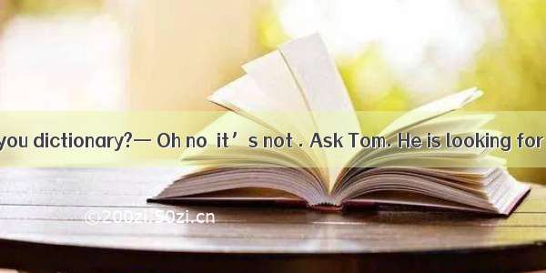 — Alice  is this you dictionary?— Oh no  it’s not . Ask Tom. He is looking for .A. me; her
