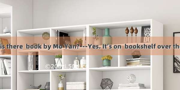 ---Excuse me  is there  book by Mo Yan?---Yes. It’s on  bookshelf over there.A. a; /B. a;