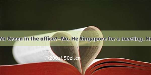 —Excuse me  is Mr Green in the office?—No. He Singapore for a meeting. He will be back in