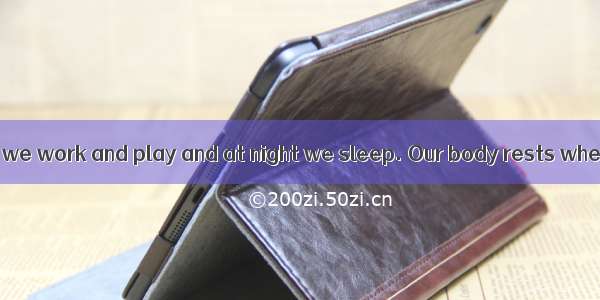 (A)During the day we work and play and at night we sleep. Our body rests when we sleep. In