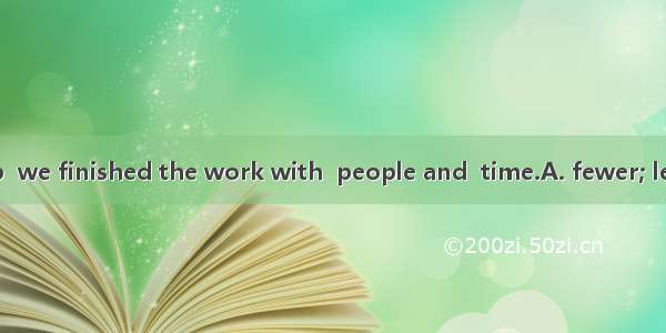 With their help  we finished the work with  people and  time.A. fewer; lessB. less; lessC.