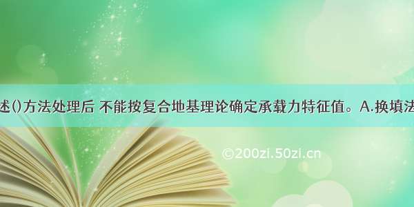 地基经过下述()方法处理后 不能按复合地基理论确定承载力特征值。A.换填法B.预压固结