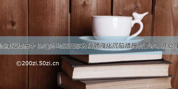 在下列地基抗液化措施中 除()外均满足部分消除液化沉陷措施的要求。A.处理深度应使处