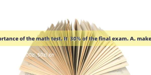 I know the importance of the math test. It  30% of the final exam. A. makes ofB. makes int