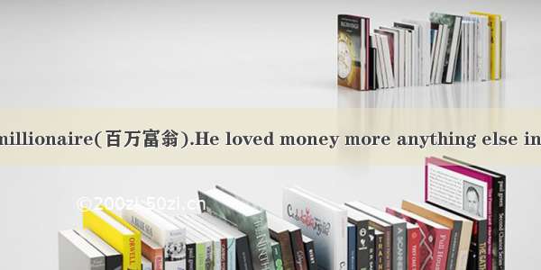 There was once a millionaire(百万富翁).He loved money more anything else in the world. He didn