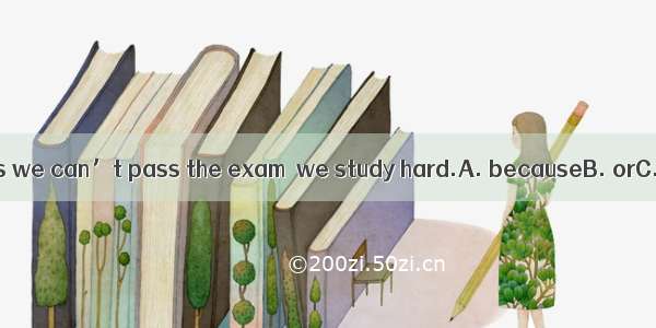 Everybody tells us we can’t pass the exam  we study hard.A. becauseB. orC. unlessD. and