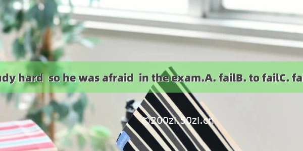 He didn’t study hard  so he was afraid  in the exam.A. failB. to failC. failingD. failed
