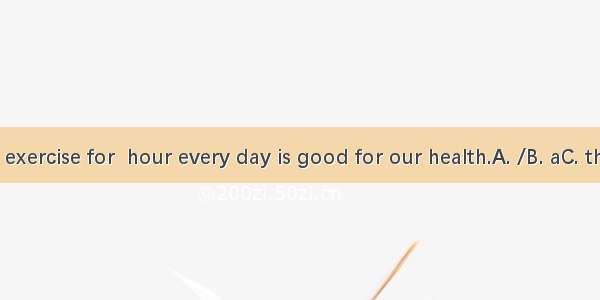 Doing exercise for  hour every day is good for our health.A. /B. aC. theD. an