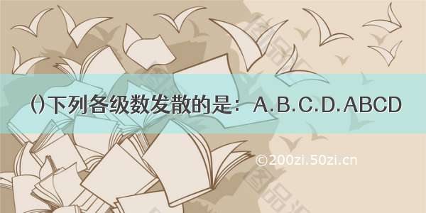 ()下列各级数发散的是：A.B.C.D.ABCD