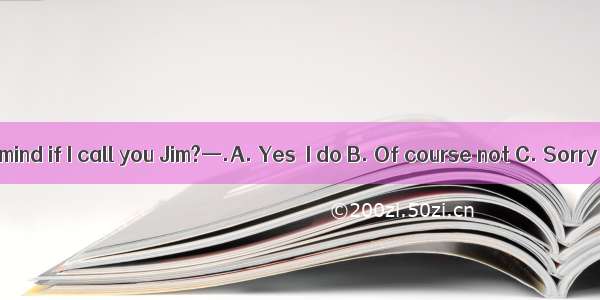 —Would you mind if I call you Jim?—.A. Yes  I do B. Of course not C. Sorry  I won’t
