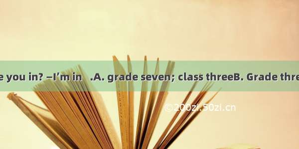 —What class are you in? —I’m in   .A. grade seven; class threeB. Grade three; Class sevenC
