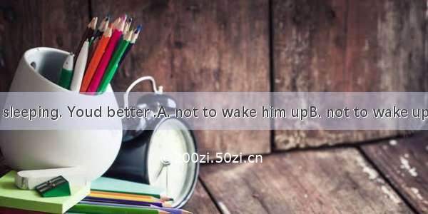 Your father is sleeping. Youd better .A. not to wake him upB. not to wake up himC. not wa