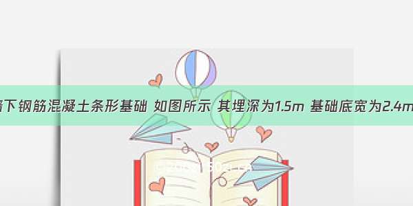 某承重砖墙下钢筋混凝土条形基础 如图所示 其埋深为1.5m 基础底宽为2.4m 底板厚度