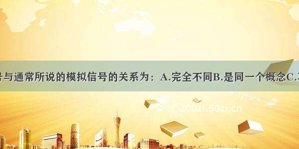 连续时间信号与通常所说的模拟信号的关系为：A.完全不同B.是同一个概念C.不完全相同D.