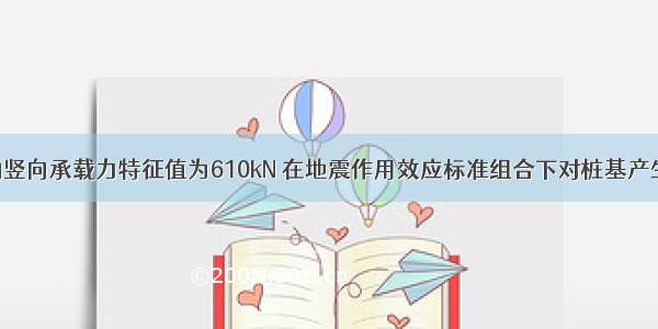 已知单桩的竖向承载力特征值为610kN 在地震作用效应标准组合下对桩基产生偏心 该单