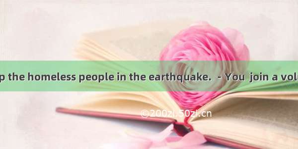 －I’d like to help the homeless people in the earthquake. －You  join a volunteer group. A.