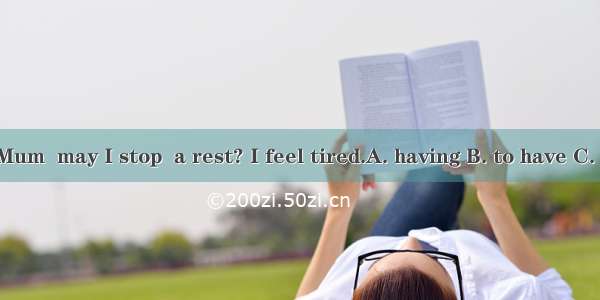 ---Mum  may I stop  a rest? I feel tired.A. having B. to have C. have