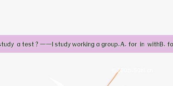 ——How do you study  a test ? ——I study working a group.A. for  in  withB. for  by  atC. fo