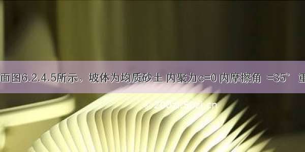 某边坡剖面图6.2.4.5所示。坡体为均质砂土 内聚力c=0 内摩擦角φ=35° 重度） γ=