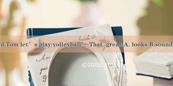 —Jack and Tom let’s play volleyball!—That  great!A. looks B.sounds C.thinks