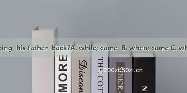 What was he doing  his father  back?A. while; came  B. when; came C. when; was coming