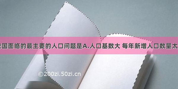 单选题目前我国面临的最主要的人口问题是A.人口基数大 每年新增人口数量太多B.人口数量