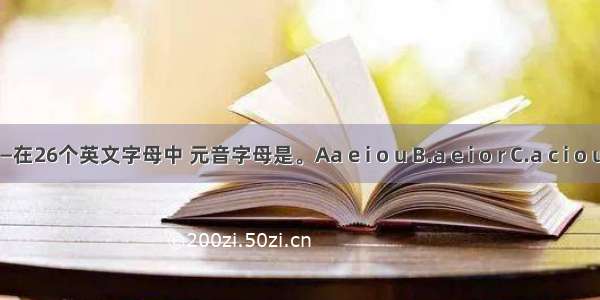 —在26个英文字母中 元音字母是。Aa e i o u B.a e i o r C.a c i o u