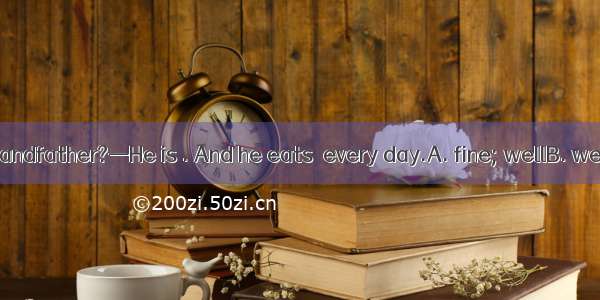 —How is your grandfather?—He is . And he eats  every day.A. fine; wellB. well; niceC. well