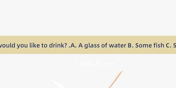 – What would you like to drink? .A. A glass of water B. Some fish C. Some rice