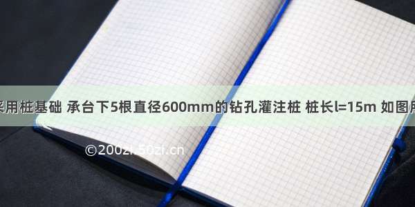 某框架柱采用桩基础 承台下5根直径600mm的钻孔灌注桩 桩长l=15m 如图所示 作用于