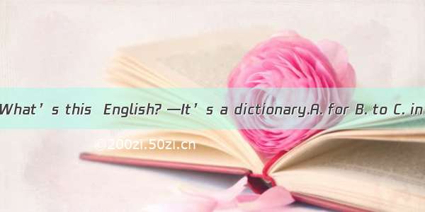 —What’s this  English? —It’s a dictionary.A. for B. to C. in
