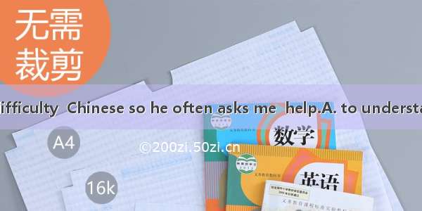 Mike has much difficulty  Chinese so he often asks me  help.A. to understand; withB. under