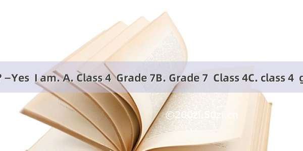 —Are you in ? —Yes  I am. A. Class 4  Grade 7B. Grade 7  Class 4C. class 4  grade 7D. gra