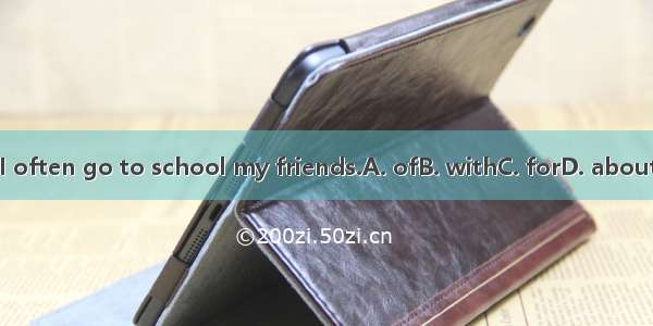 I often go to school my friends.A. ofB. withC. forD. about