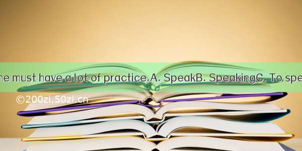 English well  one must have a lot of practice.A. SpeakB. SpeakingC. To speakD. Speaks