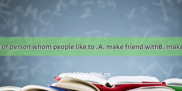 Mary is the kind of person whom people like to .A. make friend withB. make friends ofC. ma