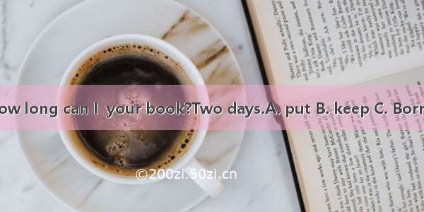 –How long can I  your book?Two days.A. put B. keep C. Borrow