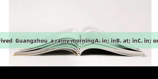 -They arrived  Guangzhou  a rainy morningA. in; inB. at; inC. in; onD. at; on