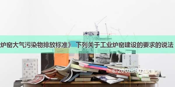 根据《工业炉窑大气污染物排放标准》 下列关于工业炉窑建设的要求的说法 正确的是（