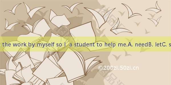 I can’t do the work by myself so I  a student to help me.A. needB. letC. startD. use