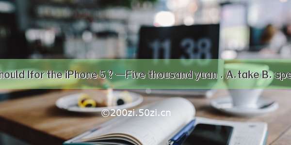 —How much should Ifor the iPhone 5 ? —Five thousand yuan . A.take B. spend C. pay