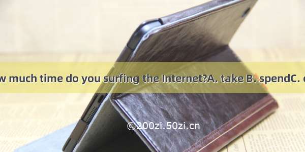 How much time do you surfing the Internet?A. take B. spendC. cost
