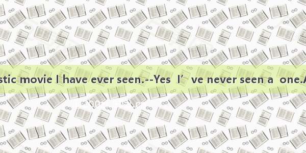 --This is  fantastic movie I have ever seen.--Yes  I’ve never seen a  one.A. the worst; be