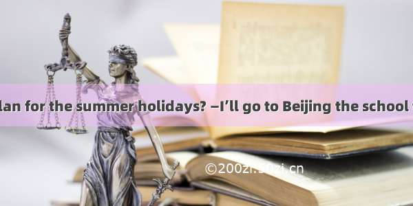 —What’s your plan for the summer holidays? —I’ll go to Beijing the school terms ends.A. in