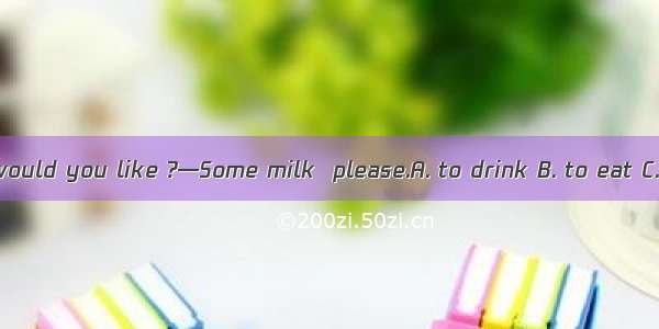 —What would you like ?—Some milk  please.A. to drink B. to eat C. drink