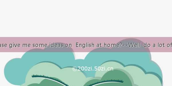 Will you please give me some ideas on  English at home?--Well  do a lot of reading and