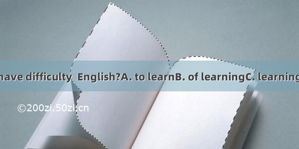 Do you have difficulty  English?A. to learnB. of learningC. learningD. learn